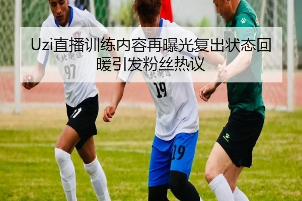 Uzi直播训练内容再曝光复出状态回暖引发粉丝热议 | MangoSport