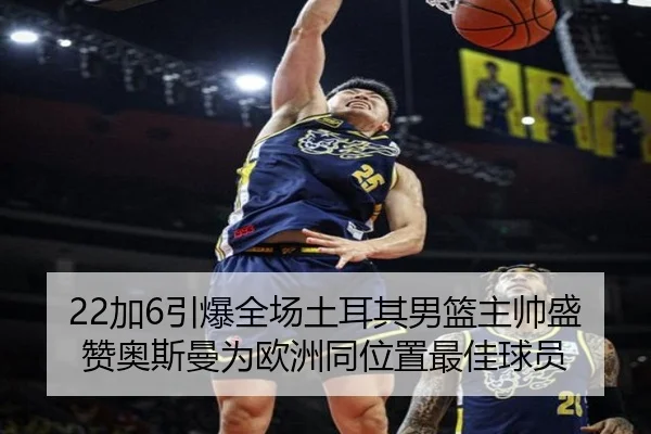 22加6引爆全场土耳其男篮主帅盛赞奥斯曼为欧洲同位置最佳球员 | MangoSport