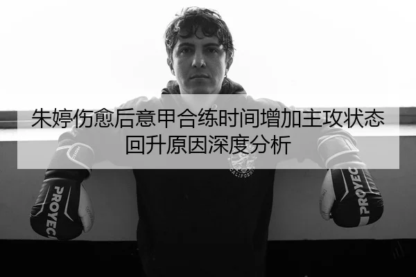 朱婷伤愈后意甲合练时间增加主攻状态回升原因深度分析 | MangoSport