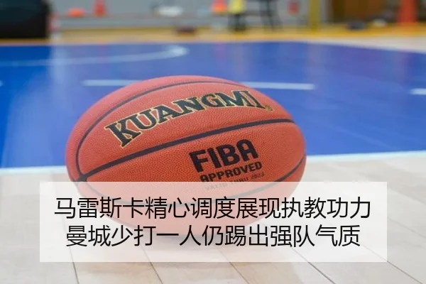 马雷斯卡精心调度展现执教功力 曼城少打一人仍踢出强队气质(MangoSport)