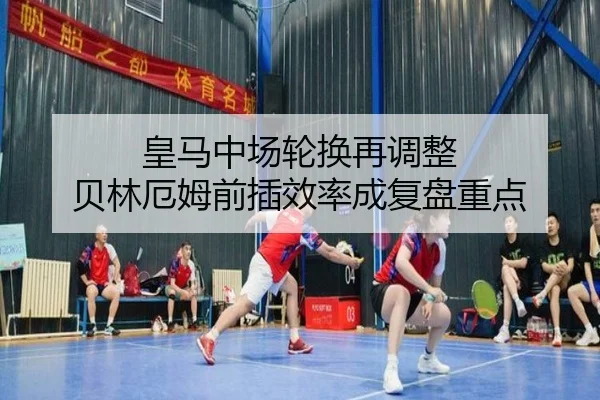 皇马中场轮换再调整 贝林厄姆前插效率成复盘重点 - MangoSport
