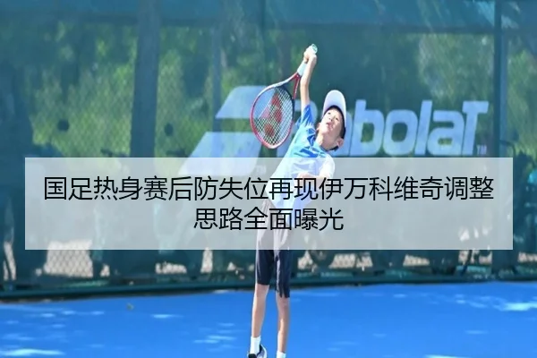 国足热身赛后防失位再现伊万科维奇调整思路全面曝光 | MangoSport